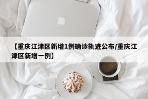 【重庆江津区新增1例确诊轨迹公布/重庆江津区新增一例】