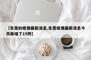 【东莞的疫情最新消息,东莞疫情最新消息今天新增了15例】