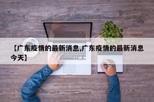 【广东疫情的最新消息,广东疫情的最新消息今天】