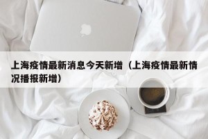 上海疫情最新消息今天新增（上海疫情最新情况播报新增）
