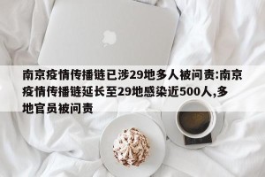 南京疫情传播链已涉29地多人被问责:南京疫情传播链延长至29地感染近500人,多地官员被问责