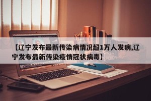 【辽宁发布最新传染病情况超1万人发病,辽宁发布最新传染疫情冠状病毒】