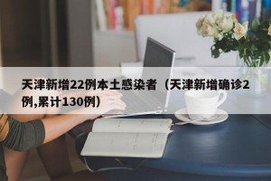 天津新增22例本土感染者（天津新增确诊2例,累计130例）