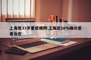 上海现33岁重症病例:上海近10%确诊患者治愈