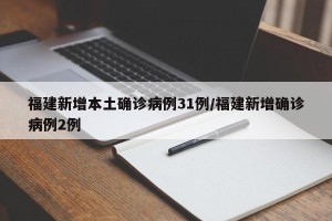 福建新增本土确诊病例31例/福建新增确诊病例2例