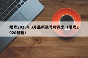 限号2023年3月最新限号时间表（限号2020最新）