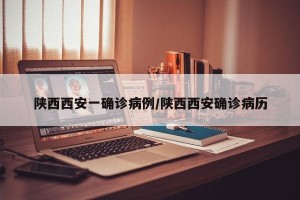 陕西西安一确诊病例/陕西西安确诊病历