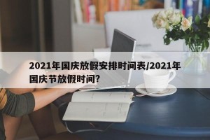 2021年国庆放假安排时间表/2021年国庆节放假时间?