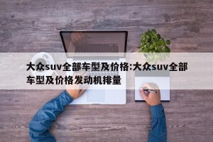 大众suv全部车型及价格:大众suv全部车型及价格发动机排量