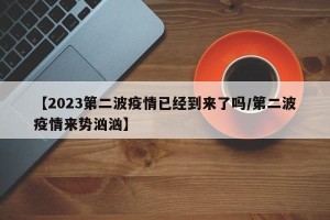 【2023第二波疫情已经到来了吗/第二波疫情来势汹汹】