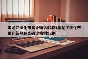 黑龙江绥化市累计确诊92例/黑龙江绥化市累计新冠肺炎确诊病例92例