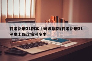 甘肃新增31例本土确诊病例/甘肃新增31例本土确诊病例多少