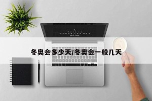 冬奥会多少天/冬奥会一般几天