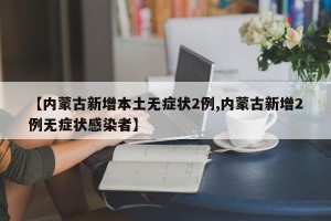 【内蒙古新增本土无症状2例,内蒙古新增2例无症状感染者】