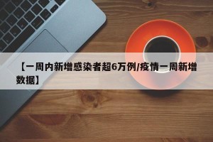 【一周内新增感染者超6万例/疫情一周新增数据】