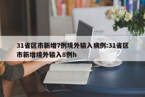 31省区市新增7例境外输入病例:31省区市新增境外输入8例h