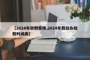【2024年放假安排,2024年假日办放假时间表】