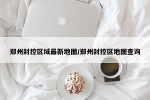 郑州封控区域最新地图/郑州封控区地图查询