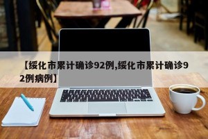 【绥化市累计确诊92例,绥化市累计确诊92例病例】