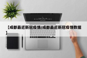 【成都最近新冠疫情/成都最近新冠疫情数据】