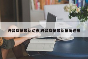 许昌疫情最新动态:许昌疫情最新情况通报