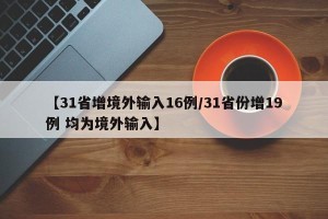 【31省增境外输入16例/31省份增19例 均为境外输入】
