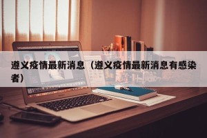 遵义疫情最新消息（遵义疫情最新消息有感染者）