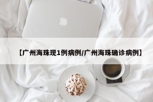 【广州海珠现1例病例/广州海珠确诊病例】