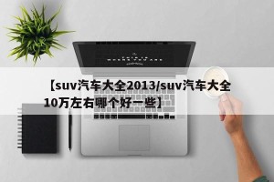 【suv汽车大全2013/suv汽车大全10万左右哪个好一些】