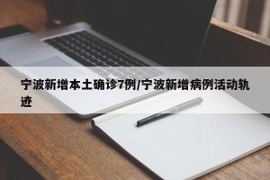 宁波新增本土确诊7例/宁波新增病例活动轨迹