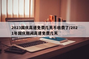 2023国庆高速免费几天不收费了/2021年国庆期间高速免费几天
