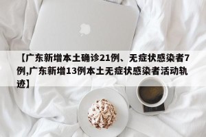 【广东新增本土确诊21例、无症状感染者7例,广东新增13例本土无症状感染者活动轨迹】