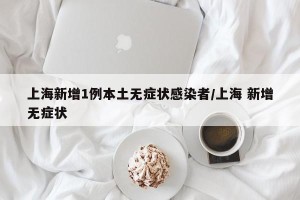上海新增1例本土无症状感染者/上海 新增无症状
