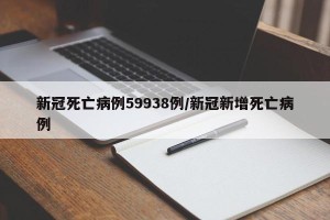 新冠死亡病例59938例/新冠新增死亡病例