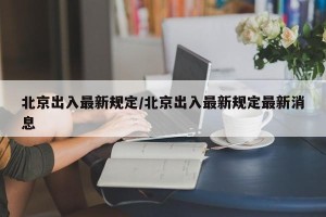 北京出入最新规定/北京出入最新规定最新消息
