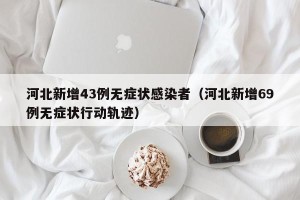 河北新增43例无症状感染者（河北新增69例无症状行动轨迹）