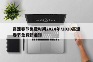 高速春节免费时间2024年/2020高速春节免费新通知