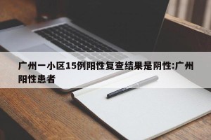 广州一小区15例阳性复查结果是阴性:广州阳性患者