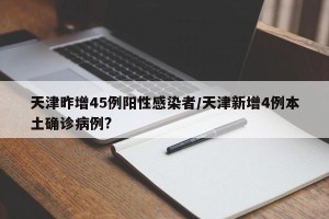 天津昨增45例阳性感染者/天津新增4例本土确诊病例?