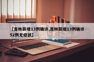 【吉林新增13例确诊,吉林新增13例确诊52例无症状】