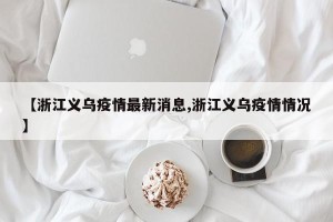 【浙江义乌疫情最新消息,浙江义乌疫情情况】