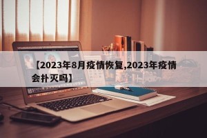 【2023年8月疫情恢复,2023年疫情会扑灭吗】
