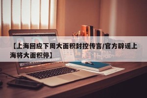 【上海回应下周大面积封控传言/官方辟谣上海将大面积停】