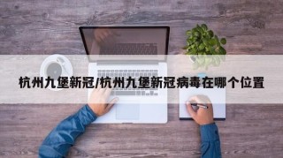杭州九堡新冠/杭州九堡新冠病毒在哪个位置