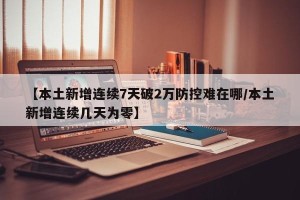 【本土新增连续7天破2万防控难在哪/本土新增连续几天为零】