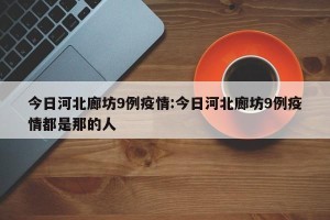 今日河北廊坊9例疫情:今日河北廊坊9例疫情都是那的人