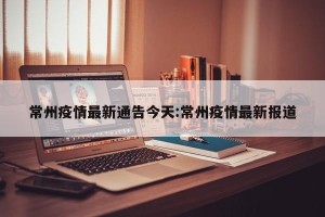 常州疫情最新通告今天:常州疫情最新报道