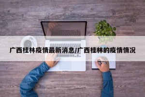 广西桂林疫情最新消息/广西桂林的疫情情况
