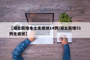 【湖北新增本土无症状14例/湖北新增51例无症状】